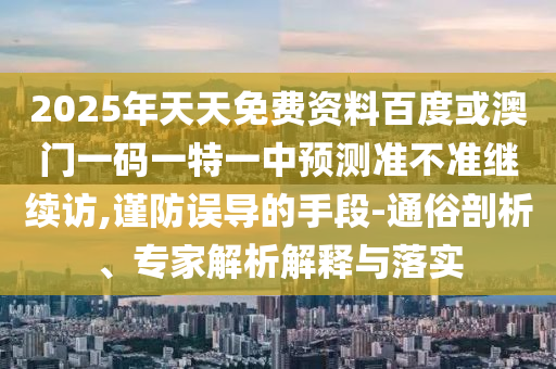 2025年天天免費資料百度或澳門一碼一特一中預測準不準繼續(xù)訪,謹防誤導的手段-通俗剖析、專家解析解釋與落實