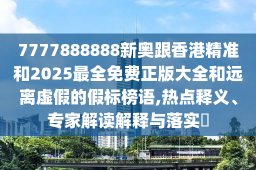 7777888888新奧跟香港精準(zhǔn)和2025最全免費(fèi)正版大全和遠(yuǎn)離虛假的假標(biāo)榜語(yǔ),熱點(diǎn)釋義、專(zhuān)家解讀解釋與落實(shí)?