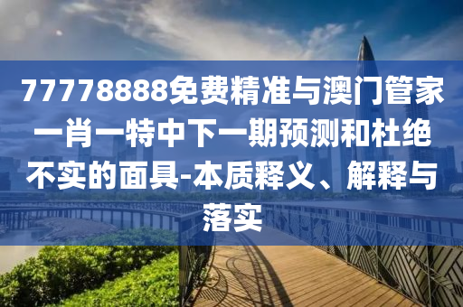 77778888免費(fèi)精準(zhǔn)與澳門管家一肖一特中下一期預(yù)測和杜絕不實(shí)的面具-本質(zhì)釋義、解釋與落實(shí)