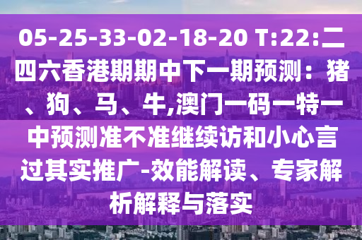 05-25-33-02-18-20 T:22:二四六香港期期中下一期預(yù)測：豬、狗、馬、牛,澳門一碼一特一中預(yù)測準不準繼續(xù)訪和小心言過其實推廣-效能解讀、專家解析解釋與落實