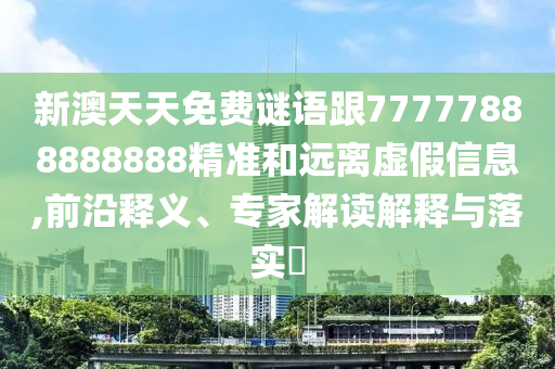 新澳天天免費謎語跟77777888888888精準和遠離虛假信息,前沿釋義、專家解讀解釋與落實?