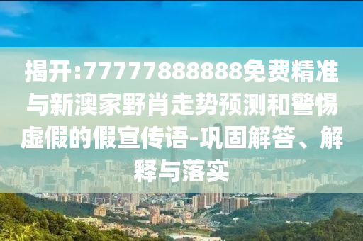 揭開:77777888888免費(fèi)精準(zhǔn)與新澳家野肖走勢(shì)預(yù)測(cè)和警惕虛假的假宣傳語(yǔ)-鞏固解答、解釋與落實(shí)
