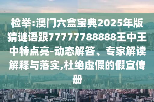 檢舉:澳門六盒寶典2025年版猜謎語跟77777788888王中王中特點(diǎn)亮-動(dòng)態(tài)解答、專家解讀解釋與落實(shí),杜絕虛假的假宣傳冊