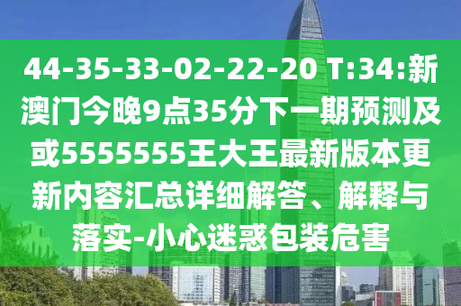 44-35-33-02-22-20 T:34:新澳門今晚9點(diǎn)35分下一期預(yù)測及或5555555王大王最新版本更新內(nèi)容匯總詳細(xì)解答、解釋與落實(shí)-小心迷惑包裝危害