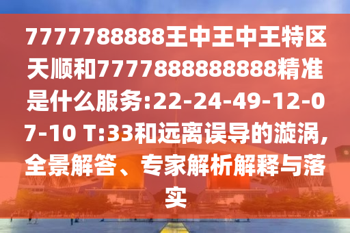 7777788888王中王中王特區(qū)天順和7777888888888精準(zhǔn)是什么服務(wù):22-24-49-12-07-10 T:33和遠(yuǎn)離誤導(dǎo)的漩渦,全景解答、專家解析解釋與落實(shí)