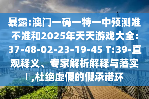 暴露:澳門一碼一特一中預(yù)測準不準和2025年天天游戲大全:37-48-02-23-19-45 T:39-直觀釋義、專家解析解釋與落實?,杜絕虛假的假承諾環(huán)