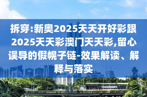 拆穿:新奧2025天天開好彩跟2025天天彩澳門天天彩,留心誤導(dǎo)的假幌子鏈-效果解讀、解釋與落實(shí)