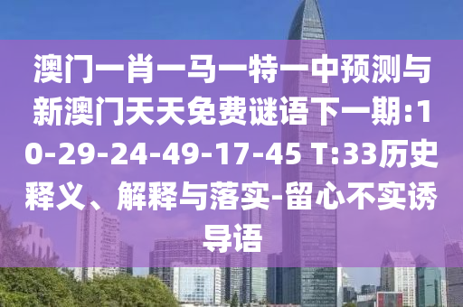 澳門一肖一馬一特一中預(yù)測與新澳門天天免費謎語下一期:10-29-24-49-17-45 T:33歷史釋義、解釋與落實-留心不實誘導(dǎo)語