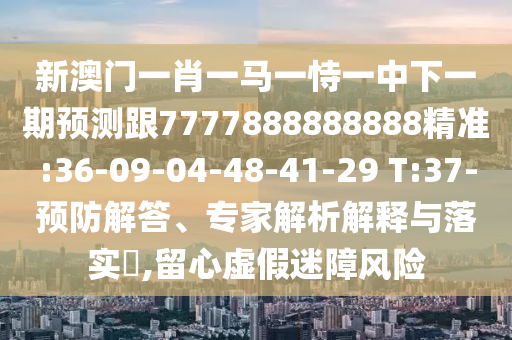 新澳門一肖一馬一恃一中下一期預(yù)測(cè)跟7777888888888精準(zhǔn):36-09-04-48-41-29 T:37-預(yù)防解答、專家解析解釋與落實(shí)?,留心虛假迷障風(fēng)險(xiǎn)