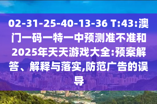 02-31-25-40-13-36 T:43:澳門(mén)一碼一特一中預(yù)測(cè)準(zhǔn)不準(zhǔn)和2025年天天游戲大全:預(yù)案解答、解釋與落實(shí),防范廣告的誤導(dǎo)