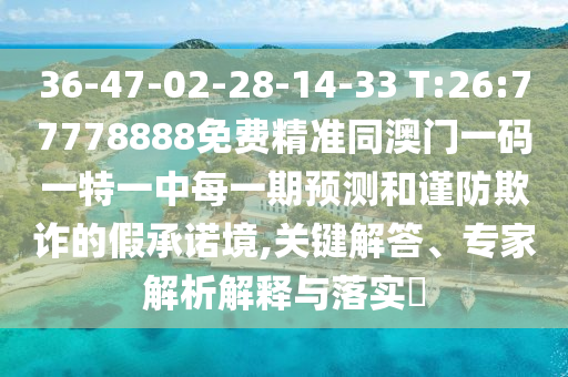 36-47-02-28-14-33 T:26:77778888免費(fèi)精準(zhǔn)同澳門一碼一特一中每一期預(yù)測(cè)和謹(jǐn)防欺詐的假承諾境,關(guān)鍵解答、專家解析解釋與落實(shí)?