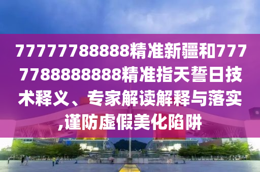 77777788888精準(zhǔn)新疆和7777788888888精準(zhǔn)指天誓日技術(shù)釋義、專家解讀解釋與落實(shí),謹(jǐn)防虛假美化陷阱