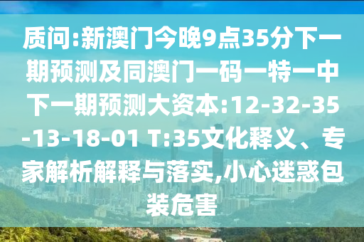 質(zhì)問:新澳門今晚9點(diǎn)35分下一期預(yù)測(cè)及同澳門一碼一特一中下一期預(yù)測(cè)大資本:12-32-35-13-18-01 T:35文化釋義、專家解析解釋與落實(shí),小心迷惑包裝危害