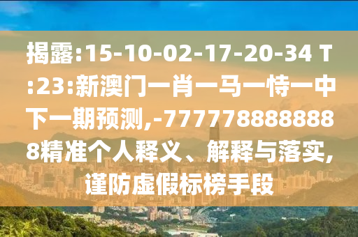 揭露:15-10-02-17-20-34 T:23:新澳門一肖一馬一恃一中下一期預測,-7777788888888精準個人釋義、解釋與落實,謹防虛假標榜手段
