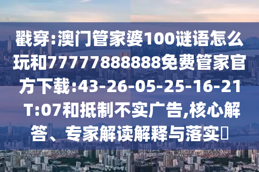 戳穿:澳門管家婆100謎語(yǔ)怎么玩和77777888888免費(fèi)管家官方下載:43-26-05-25-16-21 T:07和抵制不實(shí)廣告,核心解答、專家解讀解釋與落實(shí)?