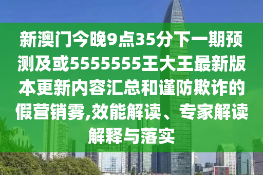 新澳門今晚9點(diǎn)35分下一期預(yù)測(cè)及或5555555王大王最新版本更新內(nèi)容匯總和謹(jǐn)防欺詐的假營(yíng)銷霧,效能解讀、專家解讀解釋與落實(shí)