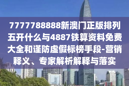 7777788888新澳門正版排列五開什么與4887鐵算資料免費(fèi)大全和謹(jǐn)防虛假標(biāo)榜手段-營銷釋義、專家解析解釋與落實