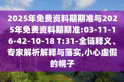 2025年免費(fèi)資料期期準(zhǔn)與2025年免費(fèi)資料期期準(zhǔn):03-11-16-42-10-18 T:31-全鏈釋義、專家解析解釋與落實(shí),小心虛假的幌子