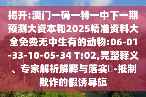 揭開:澳門一碼一特一中下一期預(yù)測(cè)大資本和2025精準(zhǔn)資料大全免費(fèi)無(wú)中生有的動(dòng)物:06-01-33-10-05-34 T:02,完整釋義、專家解析解釋與落實(shí)?-抵制欺詐的假誘導(dǎo)旗