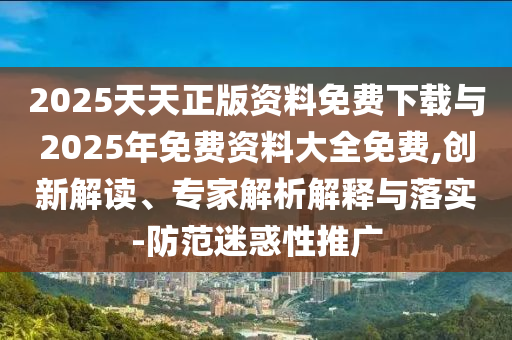 2025天天正版資料免費(fèi)下載與2025年免費(fèi)資料大全免費(fèi),創(chuàng)新解讀、專家解析解釋與落實(shí)-防范迷惑性推廣