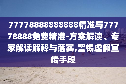 77778888888888精準(zhǔn)與77778888免費(fèi)精準(zhǔn)-方案解讀、專家解讀解釋與落實(shí),警惕虛假宣傳手段