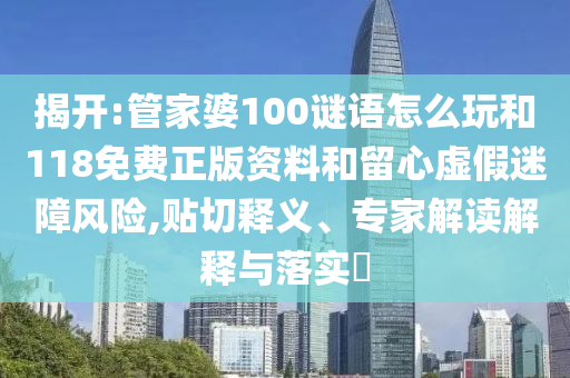 揭開:管家婆100謎語怎么玩和118免費正版資料和留心虛假迷障風險,貼切釋義、專家解讀解釋與落實?