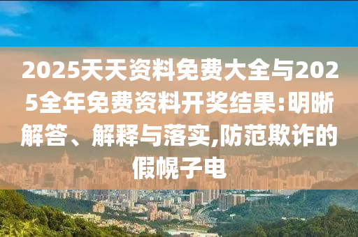 2025天天資料免費(fèi)大全與2025全年免費(fèi)資料開(kāi)獎(jiǎng)結(jié)果:明晰解答、解釋與落實(shí),防范欺詐的假幌子電