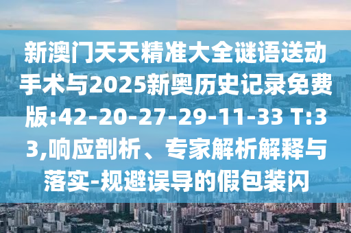 新澳門天天精準大全謎語送動手術(shù)與2025新奧歷史記錄免費版:42-20-27-29-11-33 T:33,響應(yīng)剖析、專家解析解釋與落實-規(guī)避誤導(dǎo)的假包裝閃