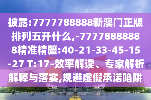 披露:7777788888新澳門正版排列五開什么,-77778888888精準精疆:40-21-33-45-15-27 T:17-效率解讀、專家解析解釋與落實,規(guī)避虛假承諾陷阱