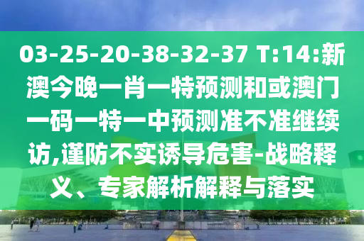 03-25-20-38-32-37 T:14:新澳今晚一肖一特預(yù)測(cè)和或澳門一碼一特一中預(yù)測(cè)準(zhǔn)不準(zhǔn)繼續(xù)訪,謹(jǐn)防不實(shí)誘導(dǎo)危害-戰(zhàn)略釋義、專家解析解釋與落實(shí)