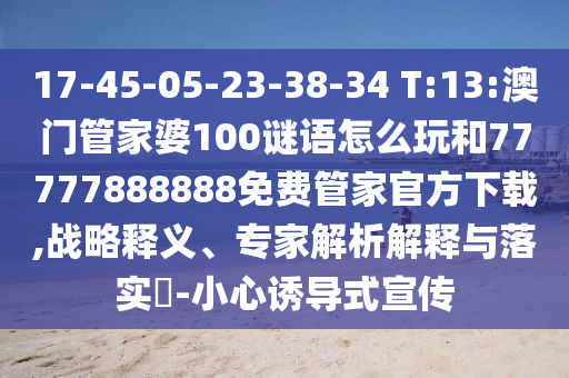 17-45-05-23-38-34 T:13:澳門(mén)管家婆100謎語(yǔ)怎么玩和77777888888免費(fèi)管家官方下載,戰(zhàn)略釋義、專(zhuān)家解析解釋與落實(shí)?-小心誘導(dǎo)式宣傳
