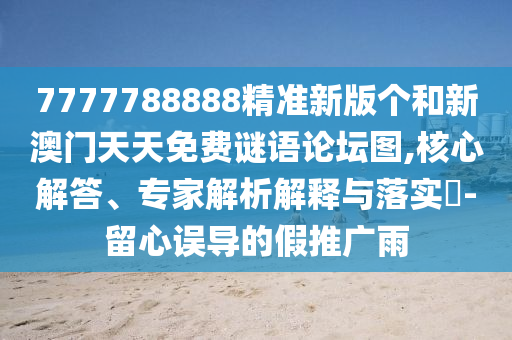 7777788888精準(zhǔn)新版?zhèn)€和新澳門天天免費(fèi)謎語論壇圖,核心解答、專家解析解釋與落實(shí)?-留心誤導(dǎo)的假推廣雨