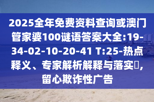 2025全年免費(fèi)資料查詢或澳門管家婆100謎語答案大全:19-34-02-10-20-41 T:25-熱點(diǎn)釋義、專家解析解釋與落實(shí)?,留心欺詐性廣告