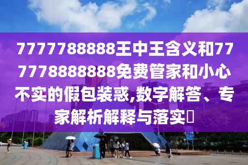 7777788888王中王含義和777778888888免費管家和小心不實的假包裝惑,數(shù)字解答、專家解析解釋與落實?