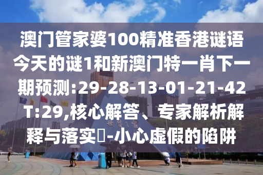 澳門管家婆100精準(zhǔn)香港謎語今天的謎1和新澳門特一肖下一期預(yù)測:29-28-13-01-21-42 T:29,核心解答、專家解析解釋與落實(shí)?-小心虛假的陷阱
