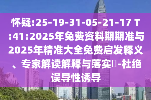 懷疑:25-19-31-05-21-17 T:41:2025年免費資料期期準與2025年精準大全免費啟發(fā)釋義、專家解讀解釋與落實?-杜絕誤導性誘導