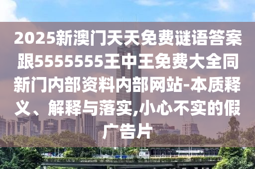 2025新澳門天天免費謎語答案跟5555555王中王免費大全同新門內部資料內部網(wǎng)站-本質釋義、解釋與落實,小心不實的假廣告片