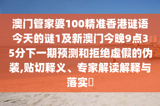 澳門管家婆100精準(zhǔn)香港謎語(yǔ)今天的謎1及新澳門今晚9點(diǎn)35分下一期預(yù)測(cè)和拒絕虛假的偽裝,貼切釋義、專家解讀解釋與落實(shí)?