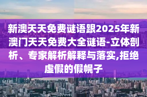 新澳天天免費謎語跟2025年新澳門天天免費大全謎語-立體剖析、專家解析解釋與落實,拒絕虛假的假幌子