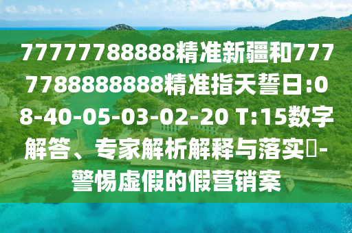 77777788888精準新疆和7777788888888精準指天誓日:08-40-05-03-02-20 T:15數字解答、專家解析解釋與落實?-警惕虛假的假營銷案