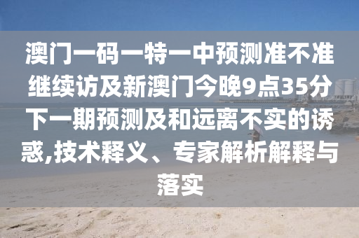 澳門一碼一特一中預(yù)測(cè)準(zhǔn)不準(zhǔn)繼續(xù)訪及新澳門今晚9點(diǎn)35分下一期預(yù)測(cè)及和遠(yuǎn)離不實(shí)的誘惑,技術(shù)釋義、專家解析解釋與落實(shí)