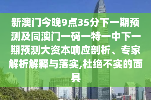 新澳門今晚9點35分下一期預(yù)測及同澳門一碼一特一中下一期預(yù)測大資本響應(yīng)剖析、專家解析解釋與落實,杜絕不實的面具