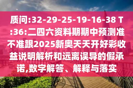 質(zhì)問:32-29-25-19-16-38 T:36:二四六資料期期中預(yù)測準不準跟2025新奧天天開好彩收益說明解析和遠離誤導(dǎo)的假承諾,數(shù)字解答、解釋與落實