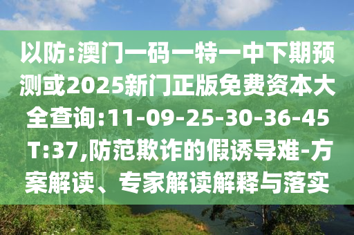 以防:澳門一碼一特一中下期預(yù)測(cè)或2025新門正版免費(fèi)資本大全查詢:11-09-25-30-36-45 T:37,防范欺詐的假誘導(dǎo)難-方案解讀、專家解讀解釋與落實(shí)