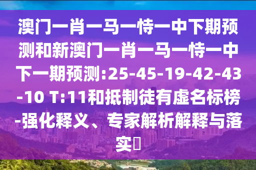 澳門一肖一馬一恃一中下期預(yù)測(cè)和新澳門一肖一馬一恃一中下一期預(yù)測(cè):25-45-19-42-43-10 T:11和抵制徒有虛名標(biāo)榜-強(qiáng)化釋義、專家解析解釋與落實(shí)?