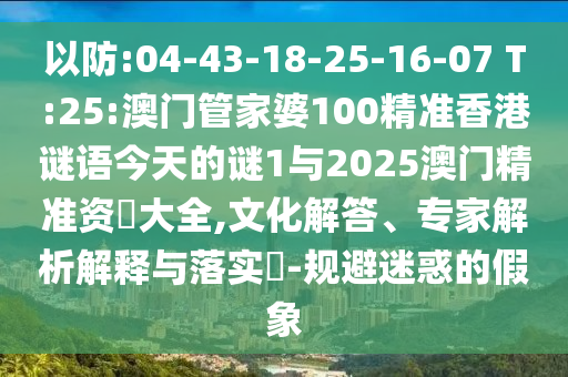 以防:04-43-18-25-16-07 T:25:澳門管家婆100精準(zhǔn)香港謎語(yǔ)今天的謎1與2025澳門精準(zhǔn)資枓大全,文化解答、專家解析解釋與落實(shí)?-規(guī)避迷惑的假象