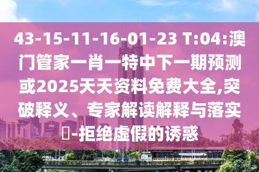 43-15-11-16-01-23 T:04:澳門管家一肖一特中下一期預測或2025天天資料免費大全,突破釋義、專家解讀解釋與落實?-拒絕虛假的誘惑