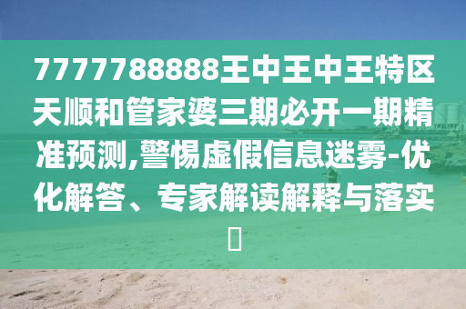 7777788888王中王中王特區(qū)天順和管家婆三期必開一期精準(zhǔn)預(yù)測,警惕虛假信息迷霧-優(yōu)化解答、專家解讀解釋與落實(shí)?