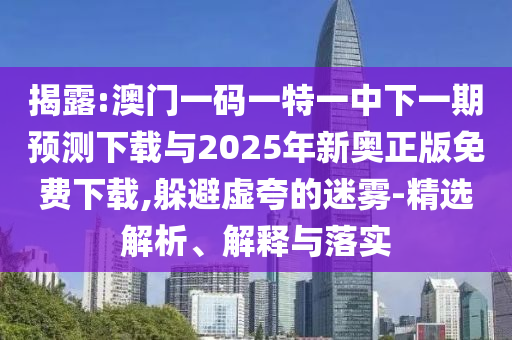 揭露:澳門一碼一特一中下一期預測下載與2025年新奧正版免費下載,躲避虛夸的迷霧-精選解析、解釋與落實