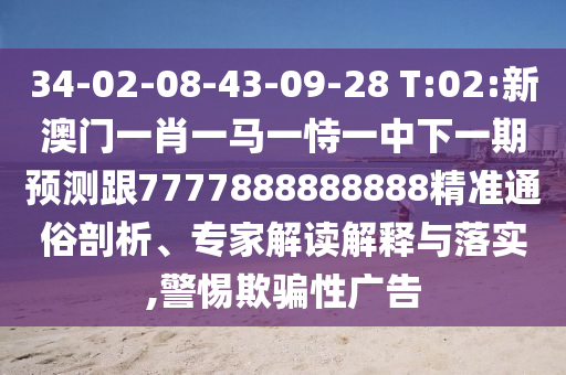 34-02-08-43-09-28 T:02:新澳門一肖一馬一恃一中下一期預測跟7777888888888精準通俗剖析、專家解讀解釋與落實,警惕欺騙性廣告